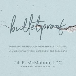 Bulletproof: Healing After Gun Violence & Trauma: A Guide for Survivors, Caregivers, and Clinicians