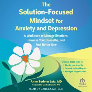 The Solution-Focused Mindset for Anxiety and Depression: A Workbook to Manage Emotions, Harness Your Strengths, and Feel Bette