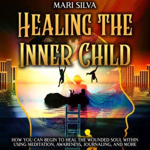 Healing the Inner Child How You Can ..., Mari Silva