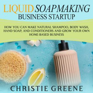 Liquid Soapmaking Business Startup H..., Christie Greene