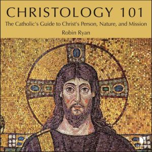 Christology 101 The Catholics Guide..., Robin Ryan