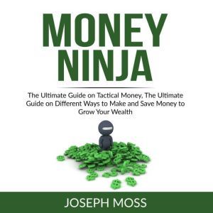Money Ninja: The Ultimate Guide on Tactical Money, The Ultimate Guide on Different Ways to Make and Save Money to Grow Your Wealth, Joseph Moss