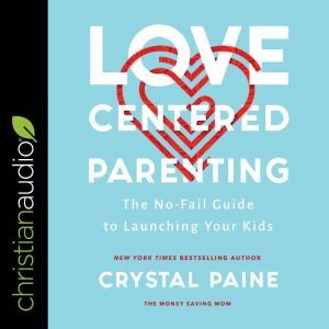 Love-Centered Parenting The No-Fail Guide to Launching Your Kids, Crystal Paine
