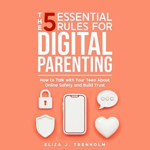 The 5 Essential Rules for Digital Parenting: How to Talk with Your Teen About Online Safety and Build Trust