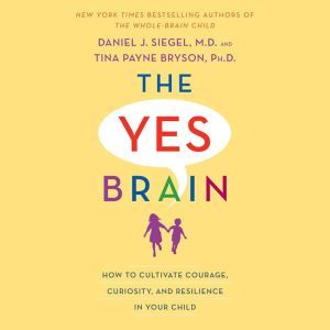 The Yes Brain: How to Cultivate Courage, Curiosity, and Resilience in Your Child, Daniel J. Siegel