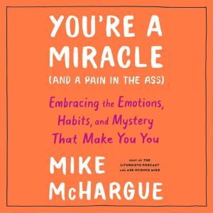 You're a Miracle (and a Pain in the Ass): Embracing the Emotions, Habits, and Mystery That Make You You, Mike McHargue