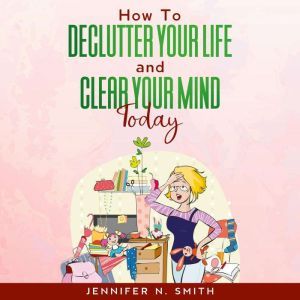 How To Declutter Your Life And Clear ..., Jennifer N. Smith