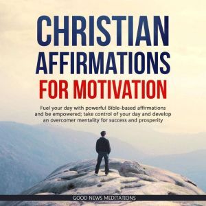 Christian Affirmations for Motivation: Fuel your day with powerful Bible-based affirmations and be empowered; take control of your day and develop an overcomer mentality for success and prosperity, Good News Meditations