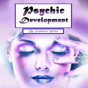 Psychic Development: Guide to Explain Visions and Psychic Abilities, Stephanie White