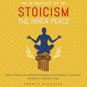 In Pursuit of Stoicism The Inner Peace: How to Boost Your Mental Toughness and Achieve Emotional Resilience in This Modern Age