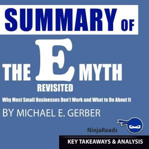 Summary of E-Myth Revisited: Why Most Small Businesses Don't Work and What to Do About It by Michael E. Gerber: Key Takeaways