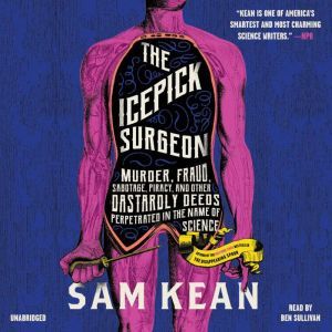 The Icepick Surgeon: Murder, Fraud, Sabotage, Piracy, and Other Dastardly Deeds Perpetrated in the Name of Science, Sam Kean