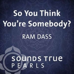 So You Think Youre Somebody?, Ram Dass