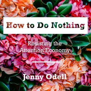 How to Do Nothing Resisting the Attention Economy, Jenny Odell