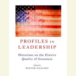 Profiles in Leadership: Historians on the Elusive Quality of Greatness, Walter Isaacson