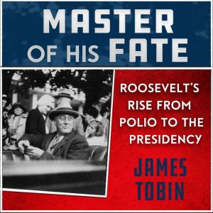 Master of His Fate: Roosevelt's Rise from Polio to the Presidency