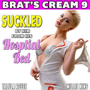 Suckled By Him From His Hospital Bed : Brats Cream 9: Nurse Erotica Lactation Erotica Milking Erotica Age Gap Erotica