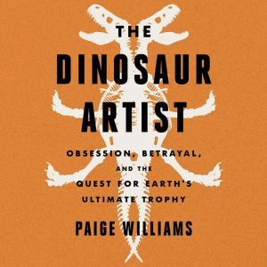 The Dinosaur Artist: Obsession, Betrayal, and the Quest for Earth's Ultimate Trophy, Paige Williams