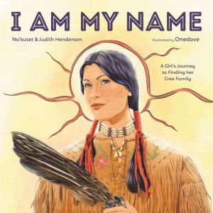 I Am My Name: A Girl's Journey to Finding Her Cree Family
