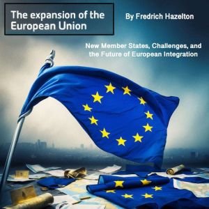 The Expansion of the European Union: New Member States, Challenges, and the Future of European Integration