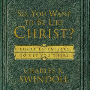 So, You Want To Be Like Christ?: Eight Essentials to Get You There, Charles R. Swindoll