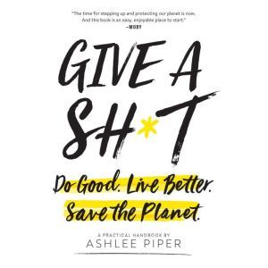 Give a Sh*t Do Good. Live Better. Save the Planet., Ashlee Piper