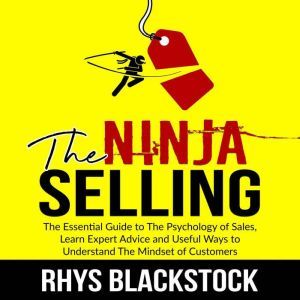 Ninja Selling: The Essential Guide to The Psychology of Sales, Learn Expert Advice and Useful Ways to Understand The Mindset o