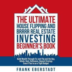 The Ultimate House Flipping and BRRRR Real Estate Investing Beginner's Book: Build Wealth Through Fix-and-Flip and the Buy, Re