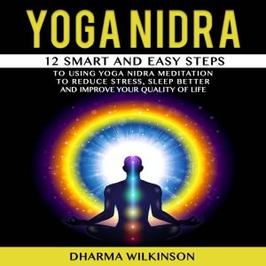 YOGA NIDRA: 12 SMART AND EASY STEPS TO USING YOGA NIDRA MEDITATION TO REDUCE STRESS, SLEEP BETTER AND  IMPROVE YOUR QUALITY OF