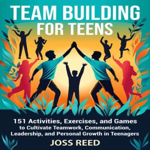 Team Building for Teens: 151 Activities, Exercises, and Games to Cultivate Teamwork, Communication, Leadership, and Personal G