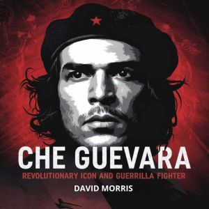 Che Guevara  Revolutionary Icon and Guerrilla Fighter: The Life and Legacy of Latin Americas Most Controversial Revolutionary