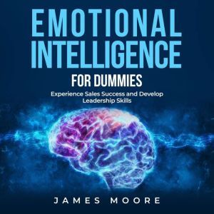 Emotional Intelligence for Dummies: Experience Sales Success and Develop Leadership Skills, James Moore