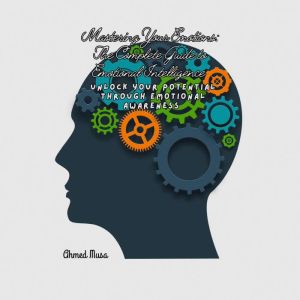 Mastering Your Emotions: The Complete Guide to Emotional Intelligence: Unlock your potential through emotional awareness