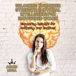 Unlocking Your Inner Strength: Emotional Intelligence for Empowered Women: Empowering Insights for Mastering Your Emotions