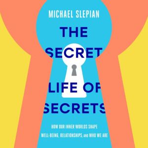 The Secret Life of Secrets: How Our Inner Worlds Shape Well-Being, Relationships, and Who We Are