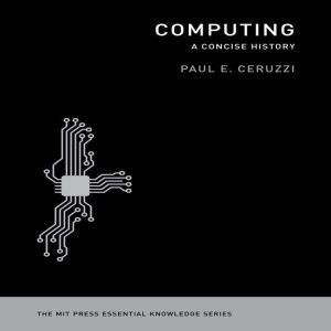 Computing: A Concise History: The MIT Press Essential Knowledge series, Paul E. Ceruzzi