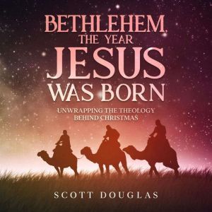 Bethlehem, the Year Jesus Was Born: Unwrapping the Theology Behind Christmas, Scott Douglas