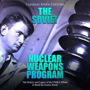 Soviet Nuclear Weapons Program, The ..., Charles River Editors