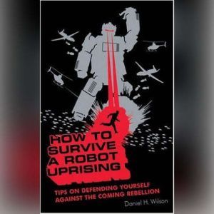 How to Survive a Robot Uprising, Daniel H. Wilson