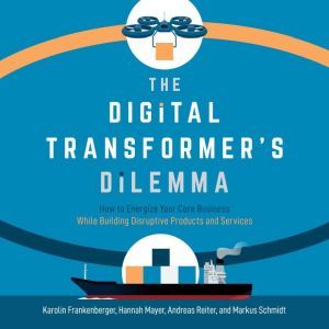 The Digital Transformer's Dilemma: How to Energize Your Core Business While Building Disruptive Products and Services