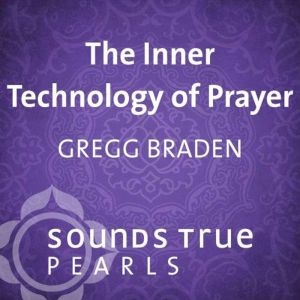 The Inner Technology of Prayer, Gregg Braden