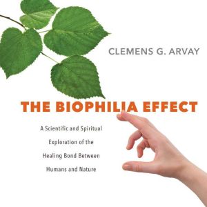 The Biophilia Effect: A Scientific and Spiritual Exploration of the Healing Bond Between Humans and Nature