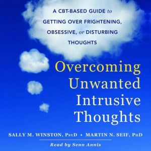Overcoming Unwanted Intrusive Thoughts A CBT-Based Guide to Getting Over Frightening, Obsessive, or Disturbing Thoughts, Sally M. Winston