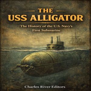 The USS Alligator: The History of the U.S. Navys First Submarine