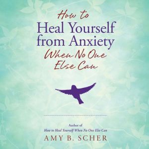 How to Heal Yourself from Anxiety When No One Else Can, Amy B. Scher