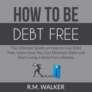 How to Be Debt Free The Ultimate Gui..., R.M. Walker