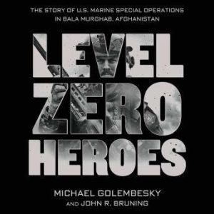 Level Zero Heroes The Story of U.S. Marine Special Operations in Bala Murghab, Afghanistan, Michael Golembesky