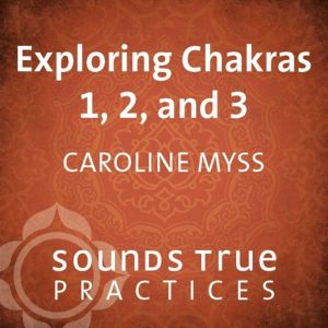 Exploring Chakras 1, 2, and 3, Caroline Myss