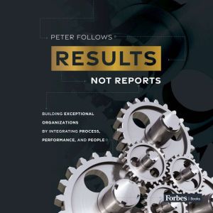 Results, Not Reports: Building Exceptional Organizations by Integrating Process, Performance,and People