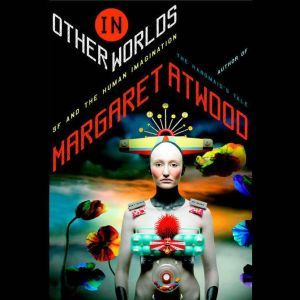 In Other Worlds SF and the Human Imagination, Margaret Atwood